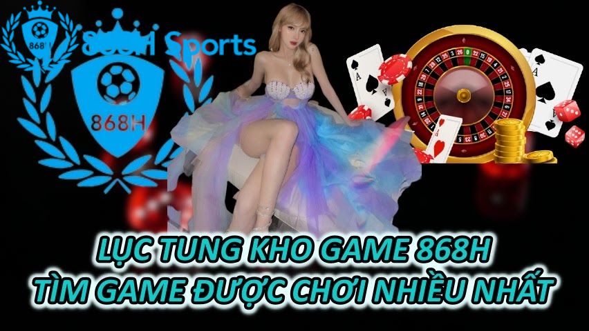 Lục Tung Kho Game 868H Tìm Game Được Chơi Nhiều Nhất